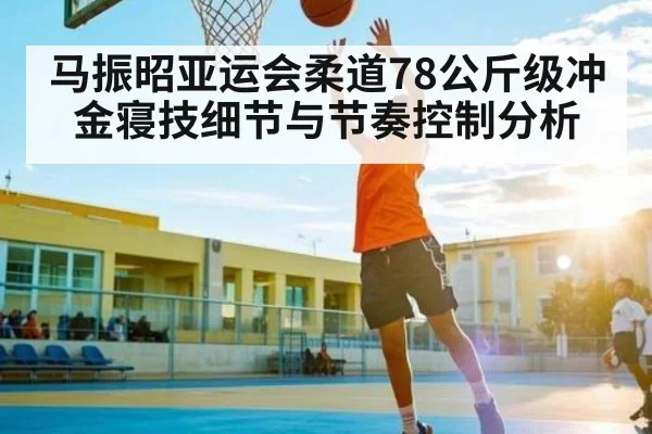 马振昭亚运会柔道78公斤级冲金寝技细节与节奏控制分析