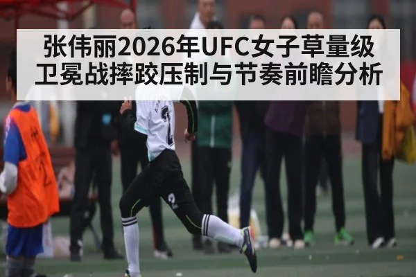 张伟丽2026年UFC女子草量级卫冕战摔跤压制与节奏前瞻分析