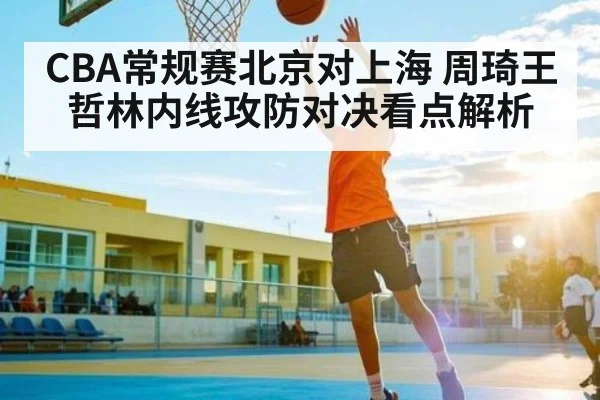 CBA常规赛北京对上海 周琦王哲林内线攻防对决看点解析