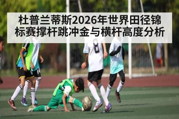 杜普兰蒂斯2026年世界田径锦标赛撑杆跳冲金与横杆高度分析